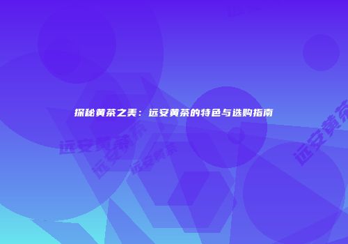 探秘黄茶之美：远安黄茶的特色与选购指南