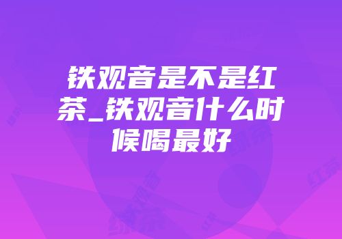 铁观音是不是红茶_铁观音什么时候喝最好