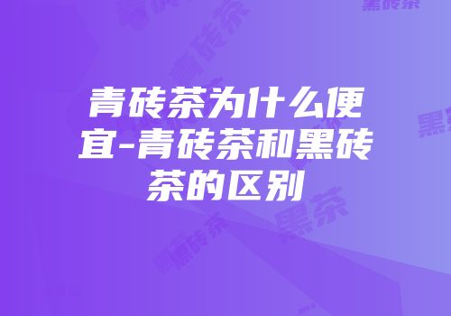青砖茶为什么便宜-青砖茶和黑砖茶的区别