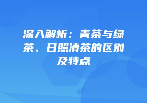 深入解析：青茶与绿茶、日照清茶的区别及特点