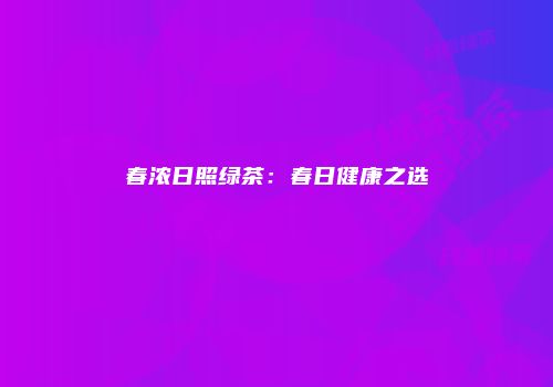 春浓日照绿茶：春日健康之选