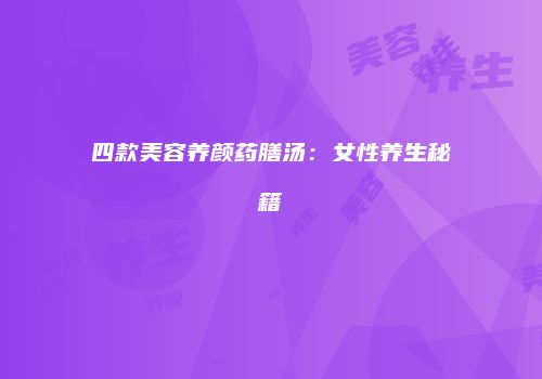 四款美容养颜药膳汤：女性养生秘籍