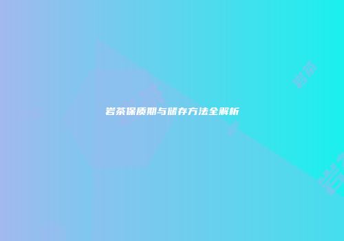 岩茶保质期与储存方法全解析