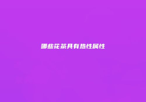 哪些花茶具有热性属性
