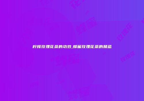 柠檬玫瑰花茶的功效,蜂蜜玫瑰花茶的禁忌
