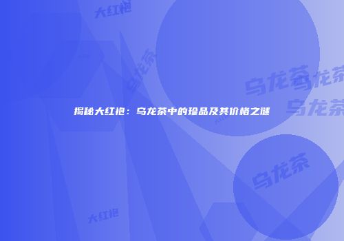 揭秘大红袍：乌龙茶中的珍品及其价格之谜