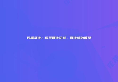 四季茶饮：探寻夏饮花茶，夏饮绿的智慧