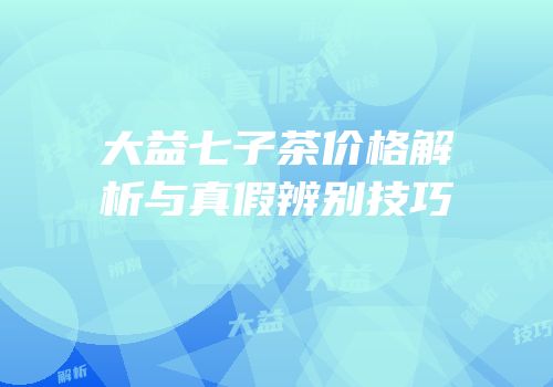 大益七子茶价格解析与真假辨别技巧