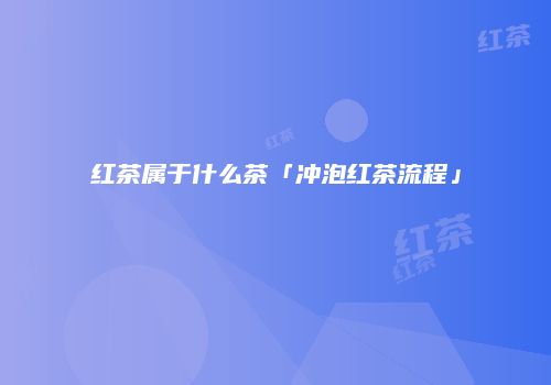 红茶属于什么茶「冲泡红茶流程」