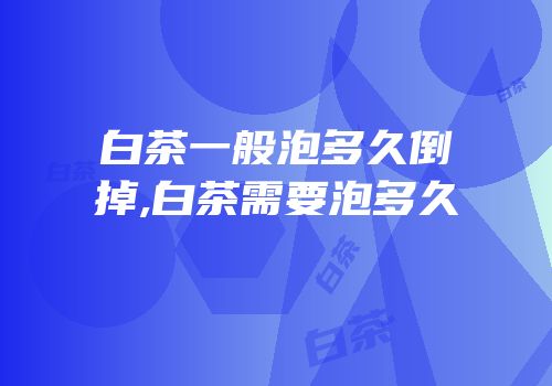 白茶一般泡多久倒掉,白茶需要泡多久