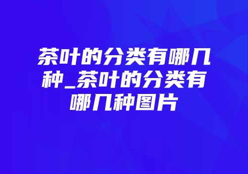 茶叶的分类有哪几种_茶叶的分类有哪几种图片