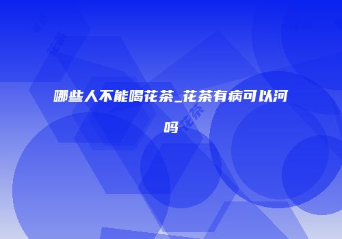 哪些人不能喝花茶_花茶有病可以河吗