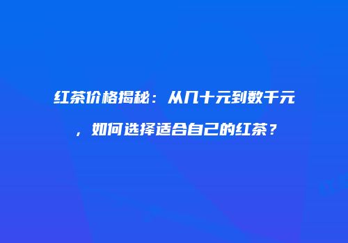 红茶价格揭秘：从几十元到数千元，如何选择适合自己的红茶？