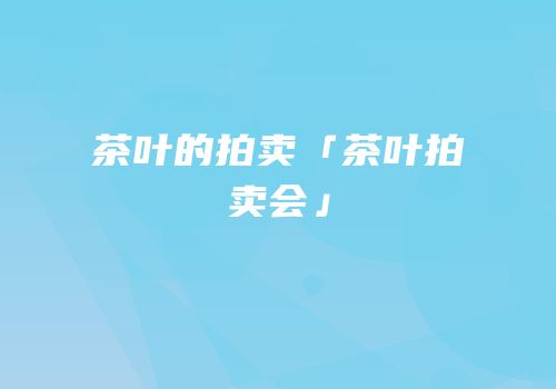 茶叶的拍卖「茶叶拍卖会」