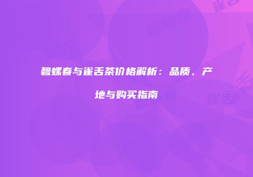 碧螺春与雀舌茶价格解析：品质、产地与购买指南