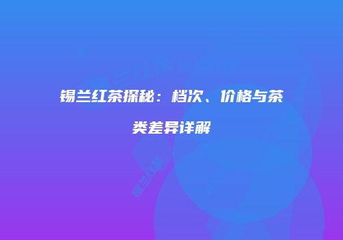 锡兰红茶探秘：档次、价格与茶类差异详解