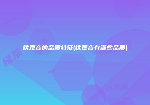 铁观音的品质特征(铁观音有哪些品质)