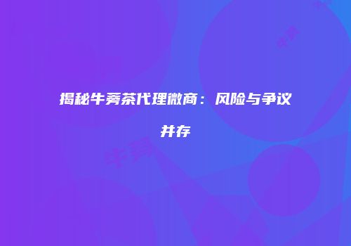 揭秘牛蒡茶代理微商：风险与争议并存