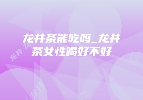 龙井茶能吃吗_龙井茶女性喝好不好