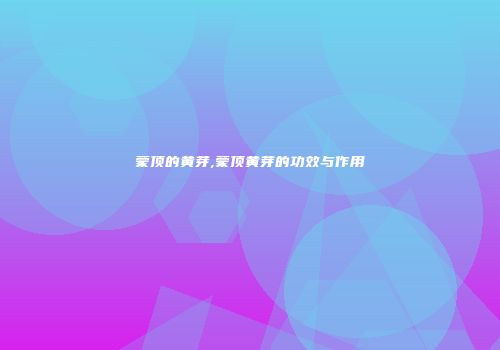蒙顶的黄芽,蒙顶黄芽的功效与作用