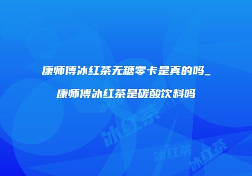 康师傅冰红茶无糖零卡是真的吗_康师傅冰红茶是碳酸饮料吗