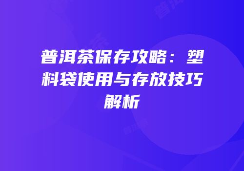 普洱茶保存攻略：塑料袋使用与存放技巧解析