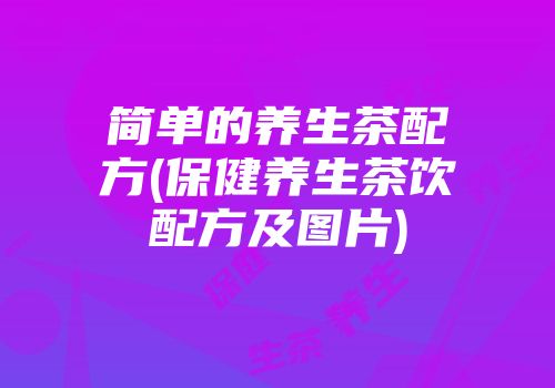 简单的养生茶配方(保健养生茶饮配方及图片)