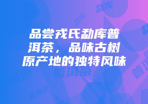 品尝戎氏勐库普洱茶，品味古树原产地的独特风味