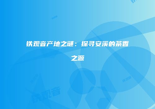 铁观音产地之谜：探寻安溪的茶香之源