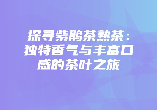 探寻紫鹃茶熟茶：独特香气与丰富口感的茶叶之旅