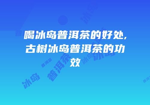 喝冰岛普洱茶的好处,古树冰岛普洱茶的功效