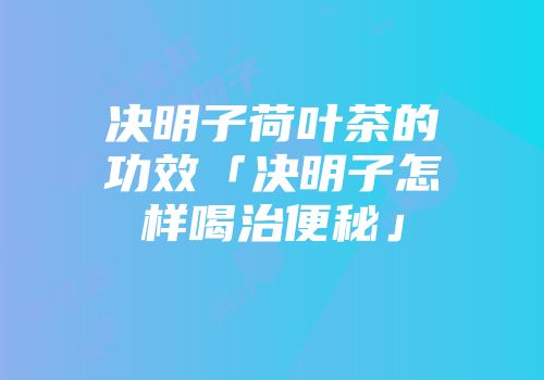 决明子荷叶茶的功效「决明子怎样喝治便秘」