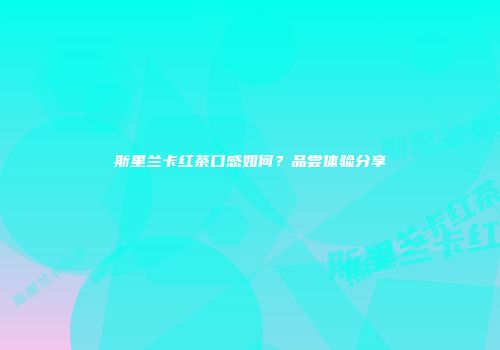 斯里兰卡红茶口感如何？品尝体验分享