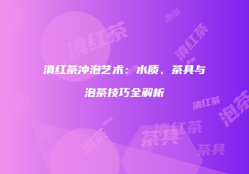 滇红茶冲泡艺术：水质、茶具与泡茶技巧全解析