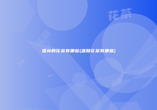 温补的花茶有哪些(温和花茶有哪些)