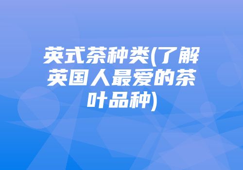 英式茶种类(了解英国人最爱的茶叶品种)
