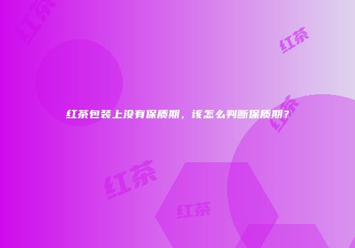 红茶包装上没有保质期，该怎么判断保质期？