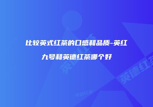 比较英式红茶的口感和品质-英红九号和英德红茶哪个好
