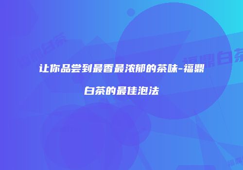 让你品尝到最香最浓郁的茶味-福鼎白茶的最佳泡法
