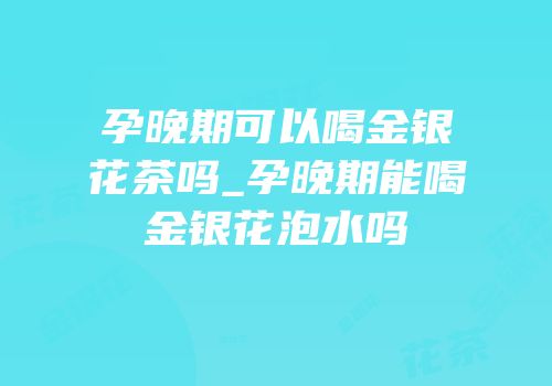 孕晚期可以喝金银花茶吗_孕晚期能喝金银花泡水吗