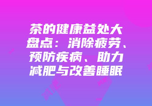 茶的健康益处大盘点：消除疲劳、预防疾病、助力减肥与改善睡眠