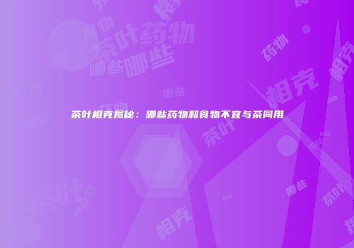 茶叶相克揭秘：哪些药物和食物不宜与茶同用
