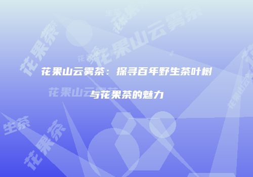花果山云雾茶：探寻百年野生茶叶树与花果茶的魅力