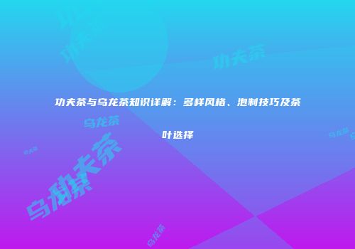 功夫茶与乌龙茶知识详解：多样风格、泡制技巧及茶叶选择