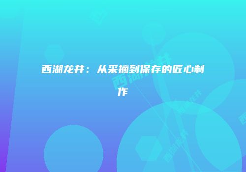 西湖龙井：从采摘到保存的匠心制作