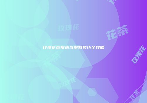 玫瑰花茶挑选与泡制技巧全攻略