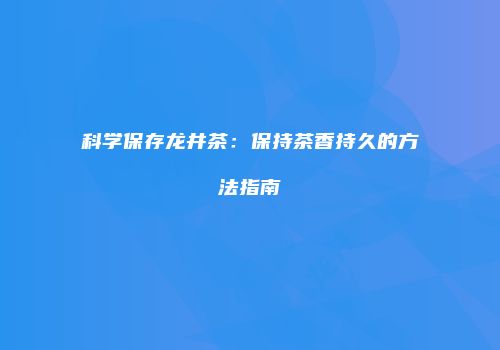 科学保存龙井茶：保持茶香持久的方法指南