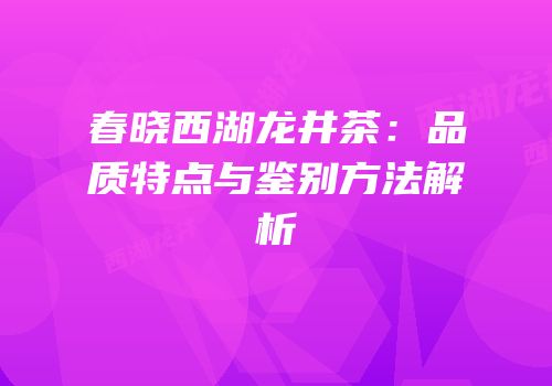 春晓西湖龙井茶：品质特点与鉴别方法解析