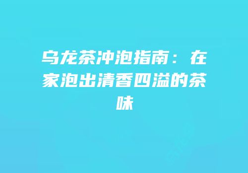 乌龙茶冲泡指南：在家泡出清香四溢的茶味