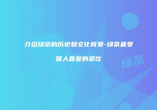 介绍绿茶的历史和文化背景-绿茶最受国人喜爱的茶饮